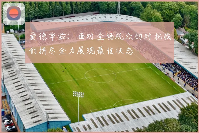 爱德华兹：面对全场观众的对抗我们拼尽全力展现最佳状态