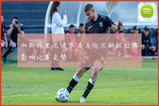 加斯佩里尼谈罗马马伦买断权红牌影响比赛走势