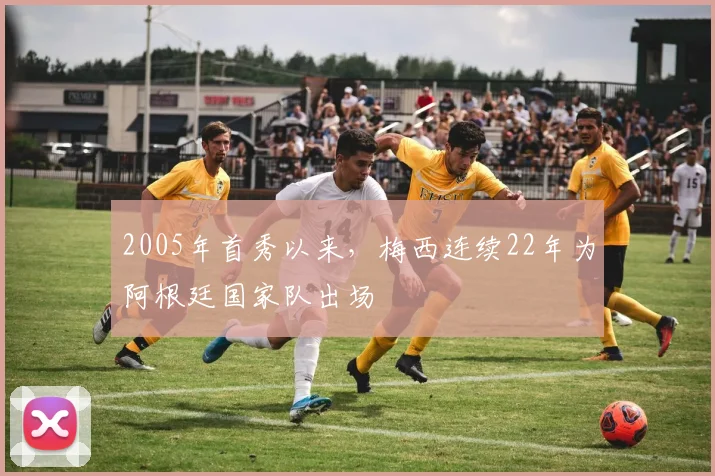 2005年首秀以来，梅西连续22年为阿根廷国家队出场