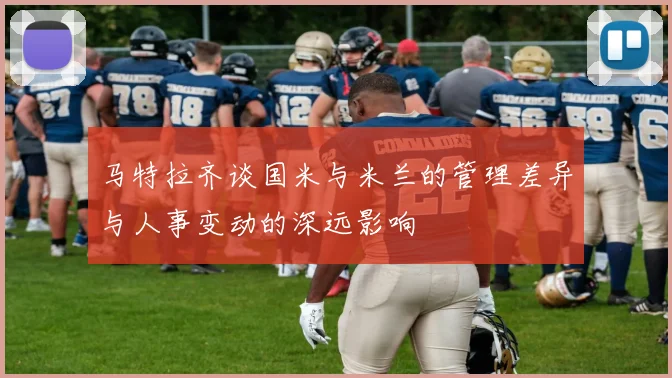 马特拉齐谈国米与米兰的管理差异与人事变动的深远影响