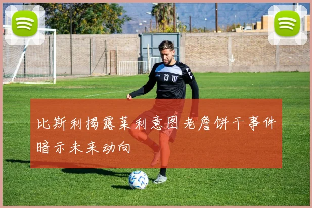 比斯利揭露莱利意图老詹饼干事件暗示未来动向
