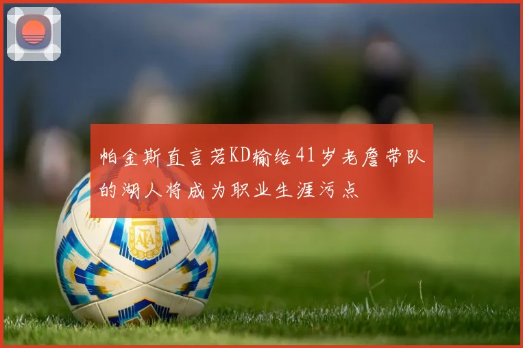 帕金斯直言若KD输给41岁老詹带队的湖人将成为职业生涯污点