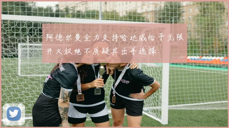 阿德尔曼全力支持哈达威给予无限开火权绝不质疑其出手选择