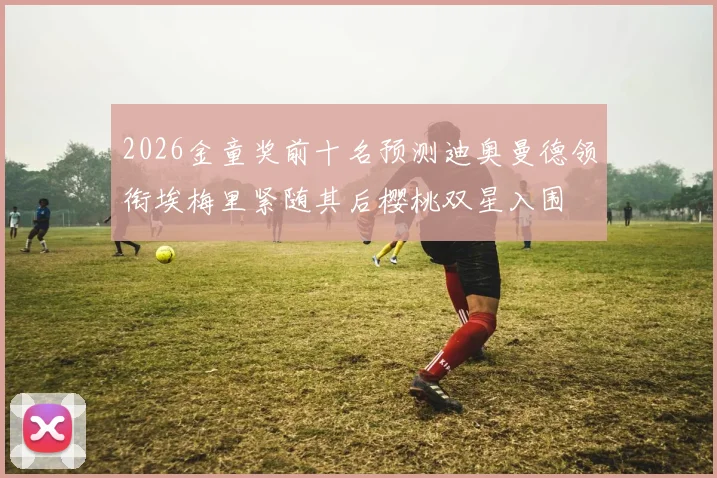 2026金童奖前十名预测迪奥曼德领衔埃梅里紧随其后樱桃双星入围