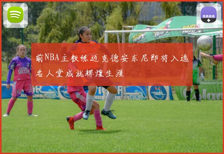 前NBA主教练迈克德安东尼即将入选名人堂成就辉煌生涯