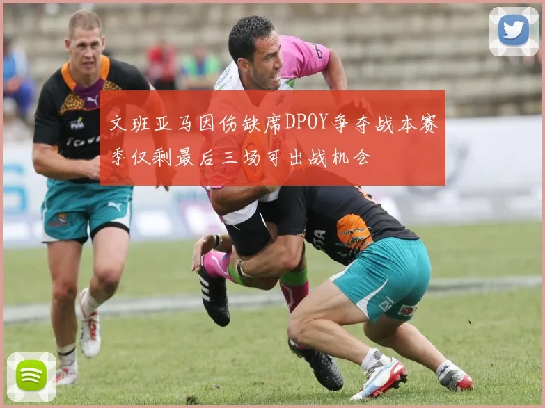 文班亚马因伤缺席DPOY争夺战本赛季仅剩最后三场可出战机会