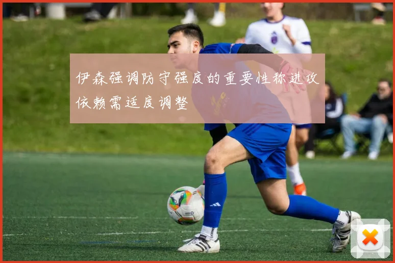 伊森强调防守强度的重要性称进攻依赖需适度调整