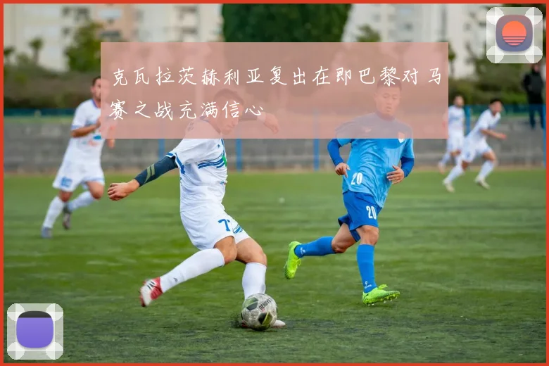 克瓦拉茨赫利亚复出在即巴黎对马赛之战充满信心