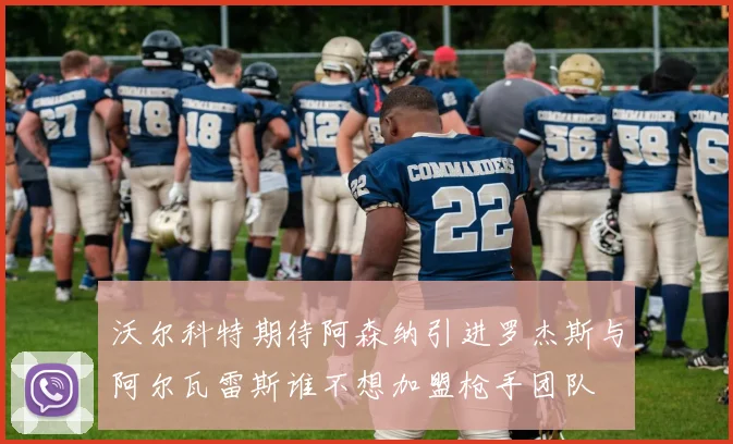 沃尔科特期待阿森纳引进罗杰斯与阿尔瓦雷斯谁不想加盟枪手团队