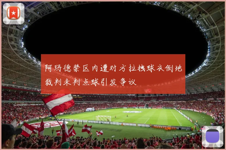 阿玛德禁区内遭对方拉拽球衣倒地裁判未判点球引发争议