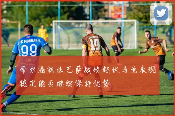蒂尔潘执法巴萨战绩起伏马竞表现稳定能否继续保持优势