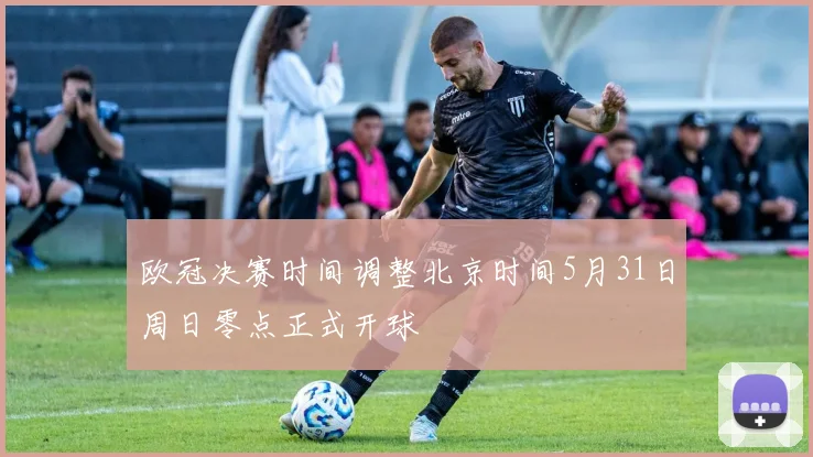 欧冠决赛时间调整北京时间5月31日周日零点正式开球