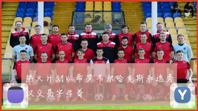 热火计划以希罗韦尔哈克斯和选秀权交易字母哥