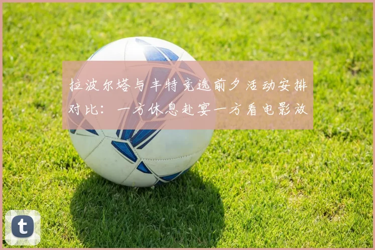 拉波尔塔与丰特竞选前夕活动安排对比：一方休息赴宴一方看电影放松心情