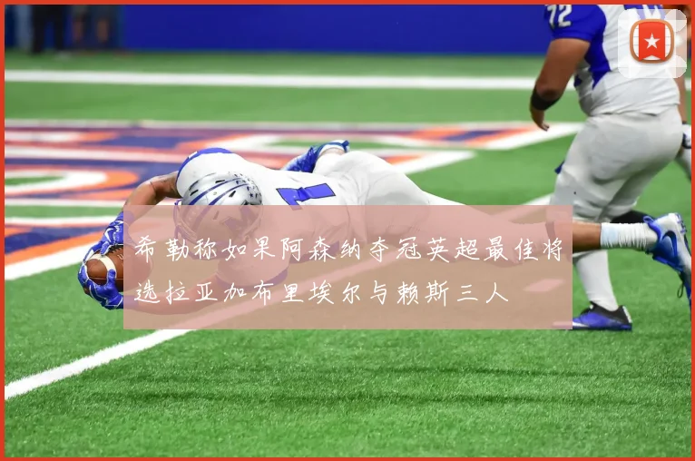 希勒称如果阿森纳夺冠英超最佳将选拉亚加布里埃尔与赖斯三人