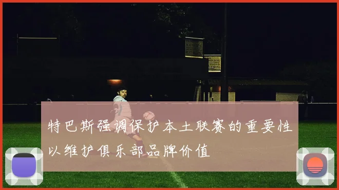 特巴斯强调保护本土联赛的重要性以维护俱乐部品牌价值