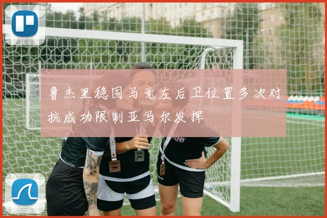 鲁杰里稳固马竞左后卫位置多次对抗成功限制亚马尔发挥