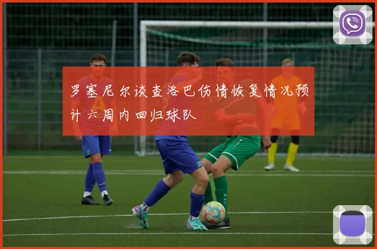 罗塞尼尔谈查洛巴伤情恢复情况预计六周内回归球队