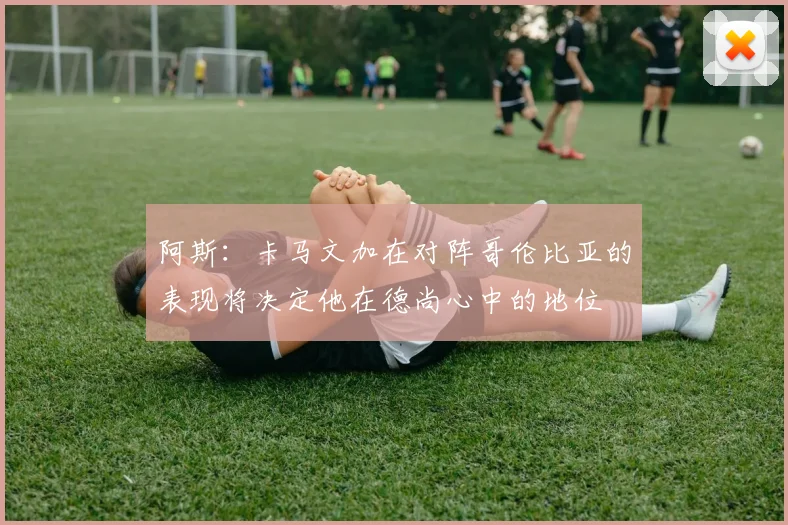 阿斯：卡马文加在对阵哥伦比亚的表现将决定他在德尚心中的地位