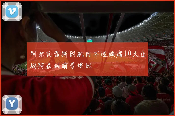 阿尔瓦雷斯因肌肉不适缺席10天出战阿森纳前景堪忧