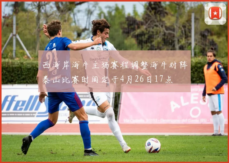 西海岸海牛主场赛程调整海牛对阵泰山比赛时间定于4月26日17点