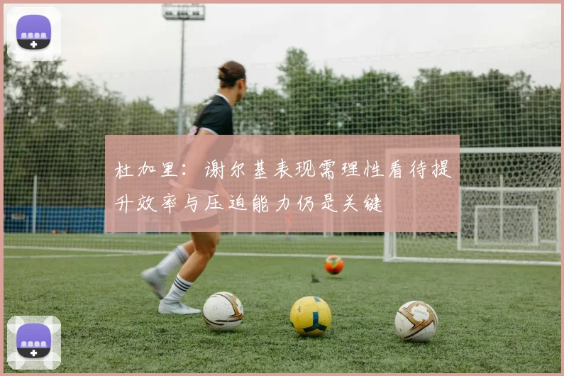 杜加里:谢尔基表现需理性看待提升效率与压迫能力仍是关键