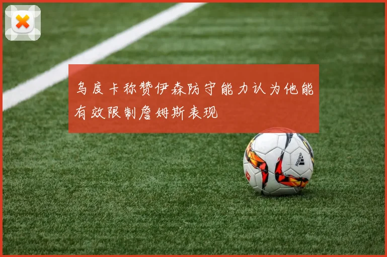 乌度卡称赞伊森防守能力认为他能有效限制詹姆斯表现