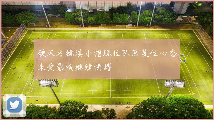硬汉方镜淇小指脱位队医复位心态未受影响继续拼搏