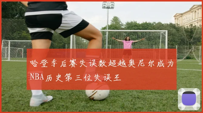 哈登季后赛失误数超越奥尼尔成为NBA历史第三位失误王