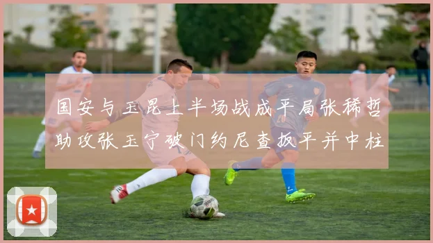 国安与玉昆上半场战成平局张稀哲助攻张玉宁破门约尼查扳平并中柱