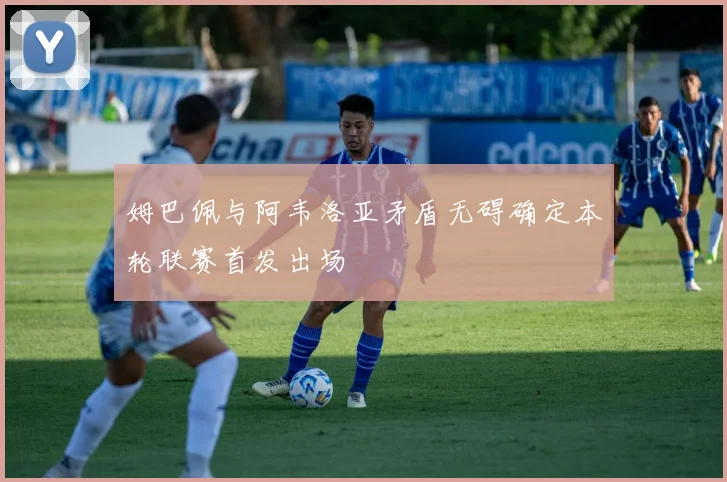 姆巴佩与阿韦洛亚矛盾无碍确定本轮联赛首发出场