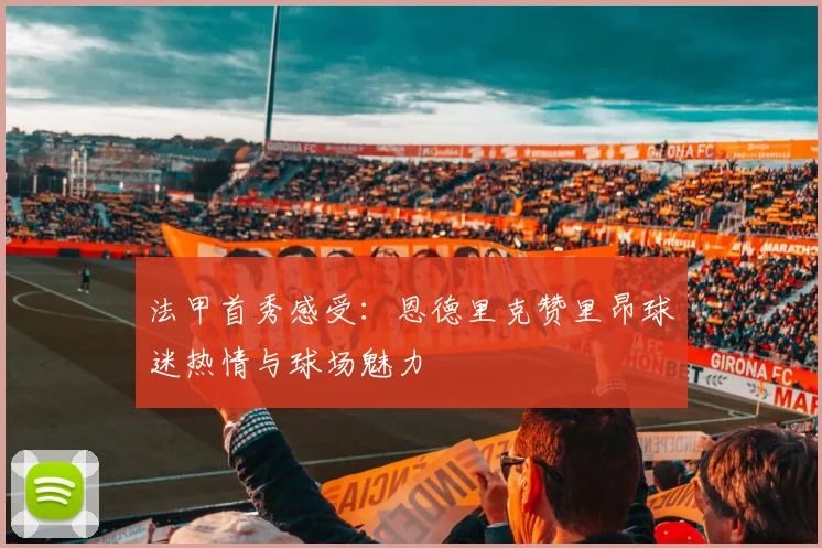 法甲首秀感受：恩德里克赞里昂球迷热情与球场魅力