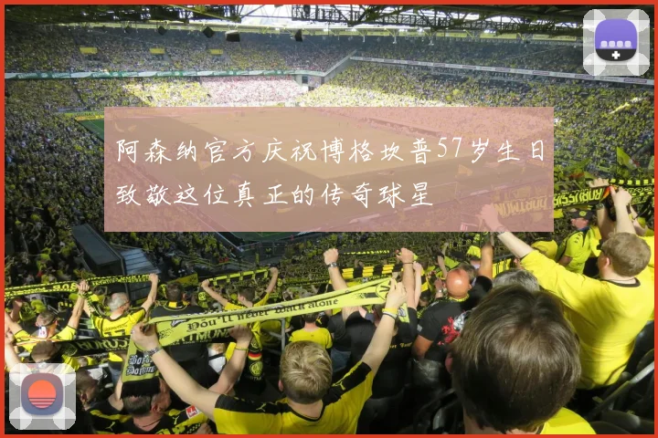 阿森纳官方庆祝博格坎普57岁生日致敬这位真正的传奇球星