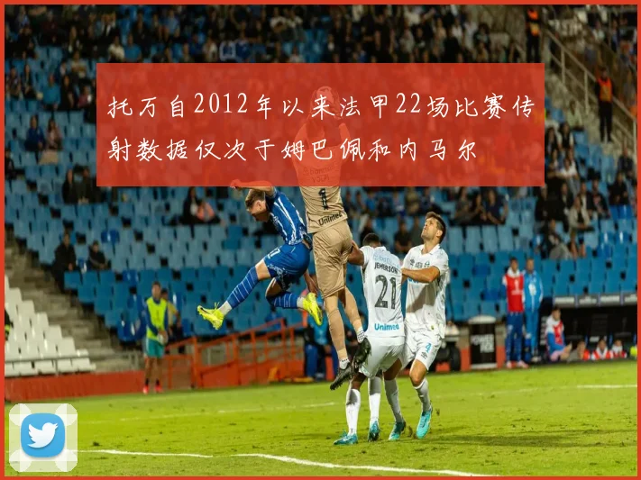 托万自2012年以来法甲22场比赛传射数据仅次于姆巴佩和内马尔