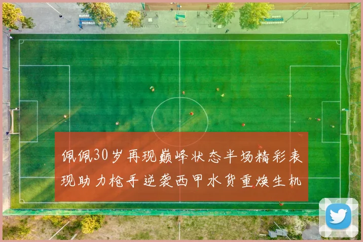 佩佩30岁再现巅峰状态半场精彩表现助力枪手逆袭西甲水货重焕生机