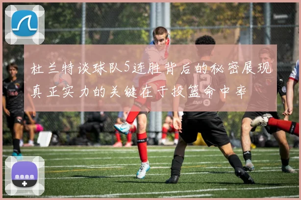 杜兰特谈球队5连胜背后的秘密展现真正实力的关键在于投篮命中率