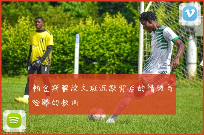 帕金斯解读文班沉默背后的情绪与哈滕的教训