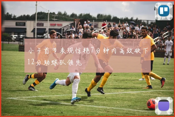 小卡首节表现惊艳7分钟内高效砍下12分助球队领先