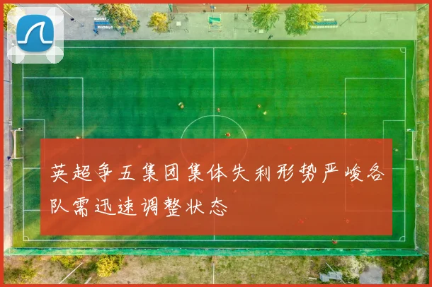 英超争五集团集体失利形势严峻各队需迅速调整状态